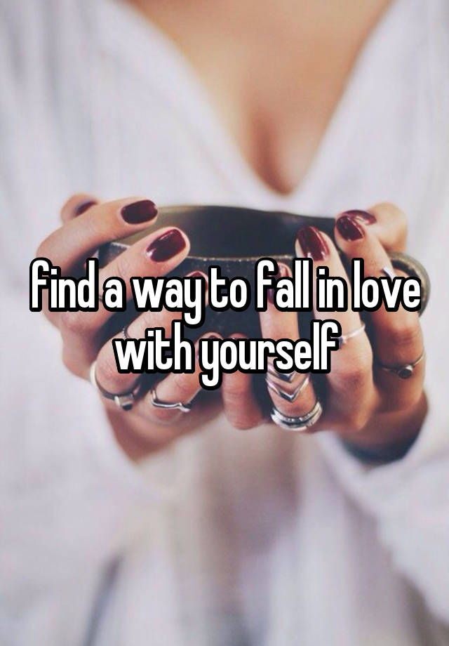 find a way to fall in love with yourself