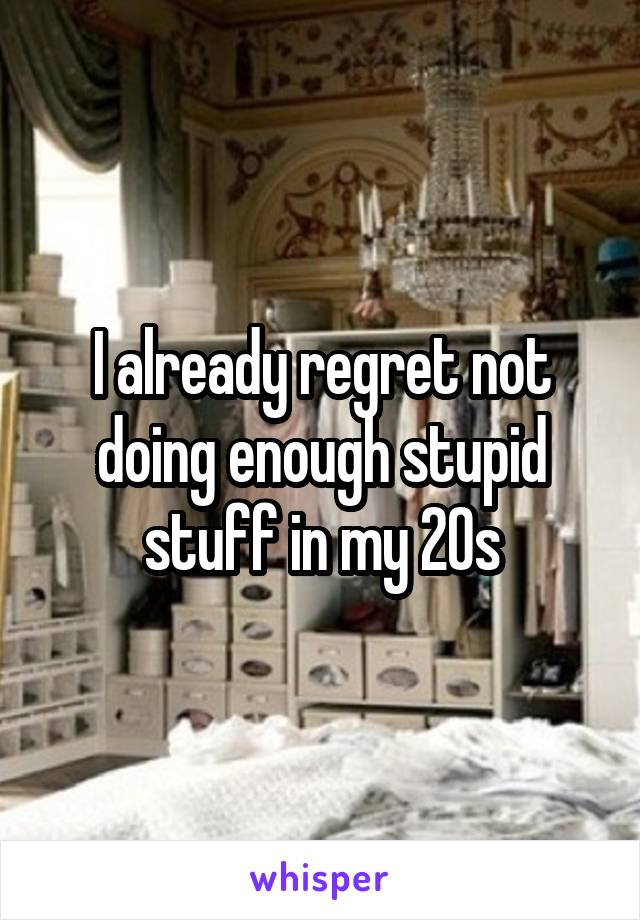 I already regret not doing enough stupid stuff in my 20s