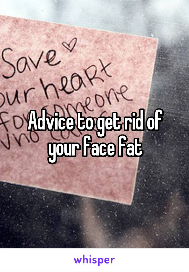 Advice to get rid of your face fat