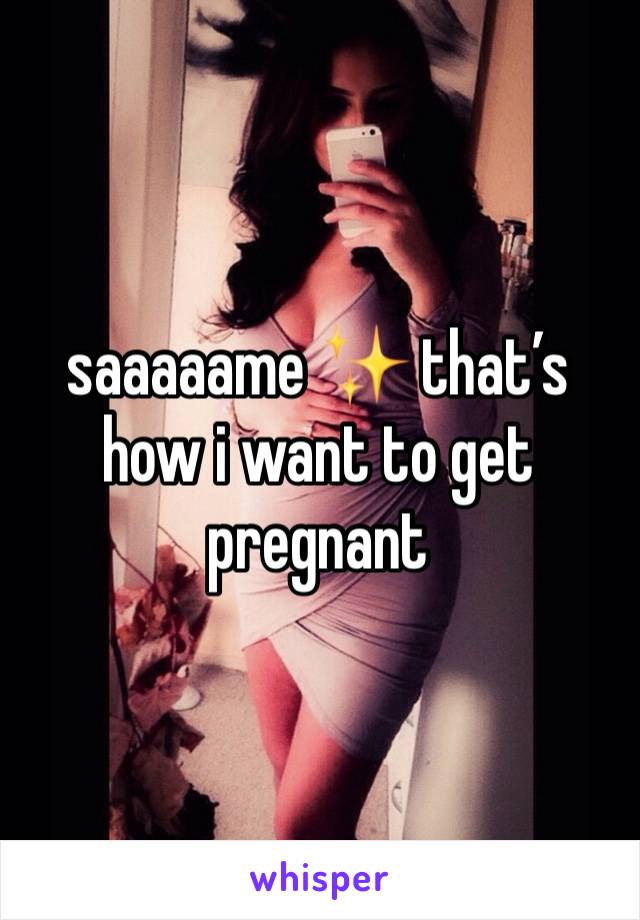 saaaaame ✨ that’s how i want to get pregnant 