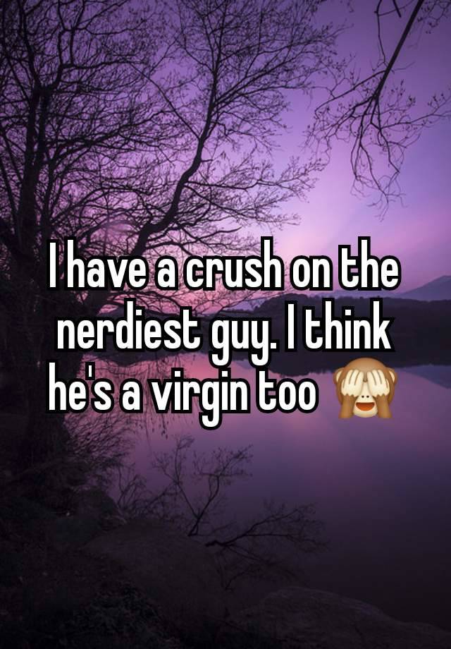 I have a crush on the nerdiest guy. I think he's a virgin too 🙈