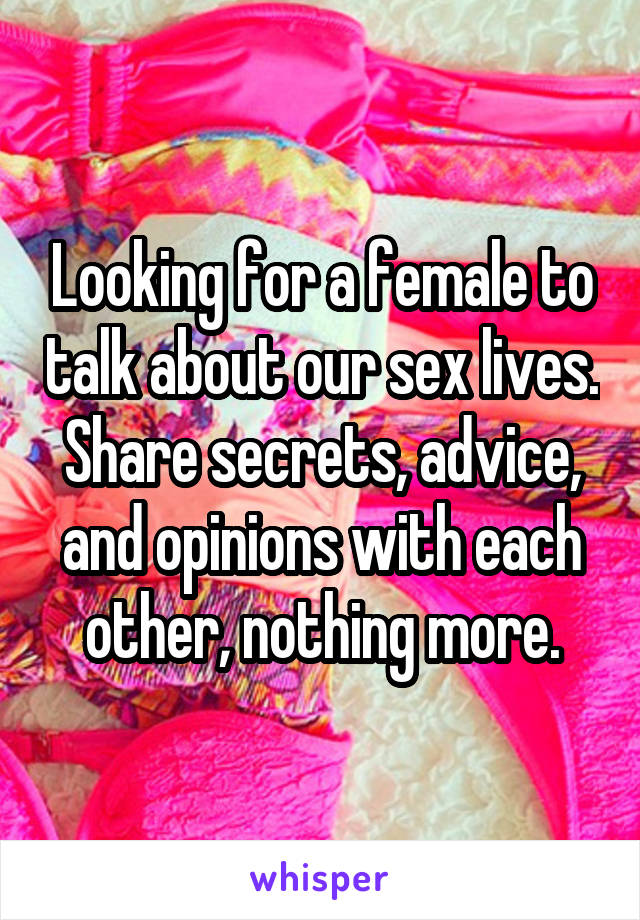 Looking for a female to talk about our sex lives. Share secrets, advice, and opinions with each other, nothing more.