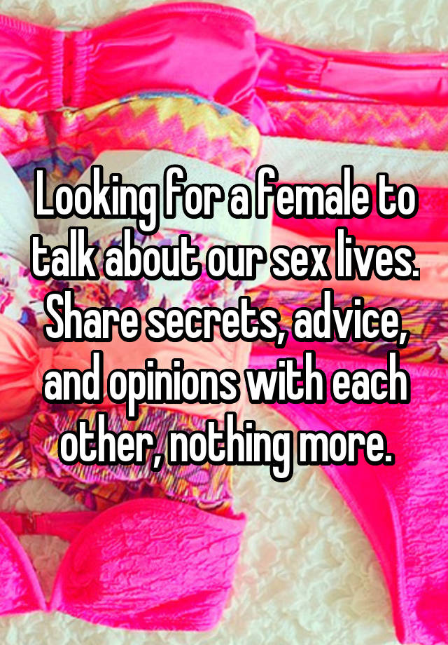 Looking for a female to talk about our sex lives. Share secrets, advice, and opinions with each other, nothing more.