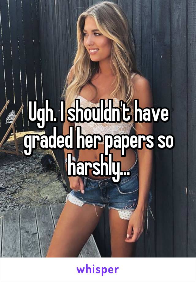 Ugh. I shouldn't have graded her papers so harshly...