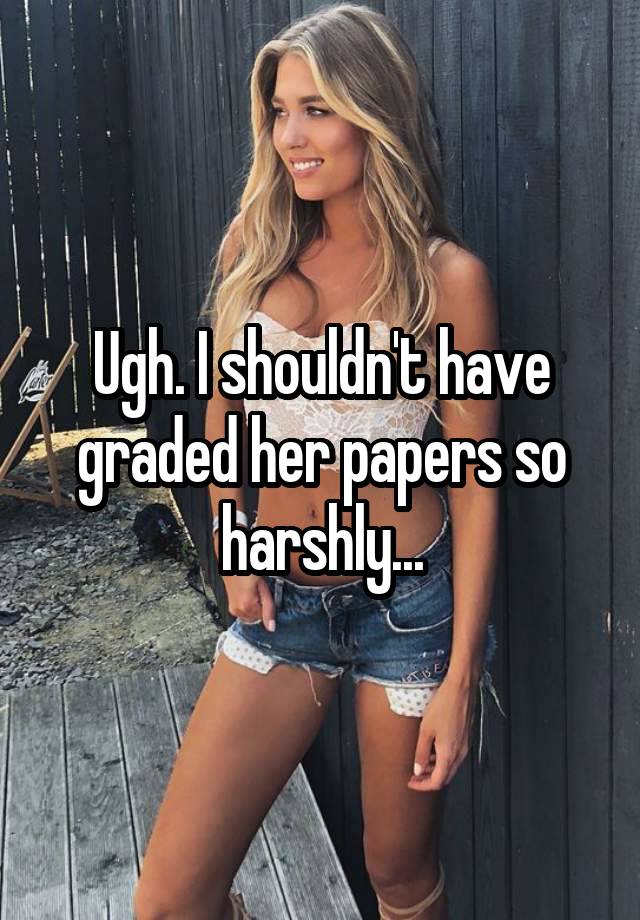 Ugh. I shouldn't have graded her papers so harshly...