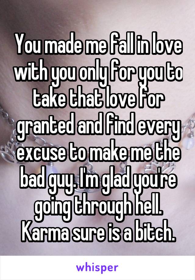 You made me fall in love with you only for you to take that love for granted and find every excuse to make me the bad guy. I'm glad you're going through hell. Karma sure is a bitch.