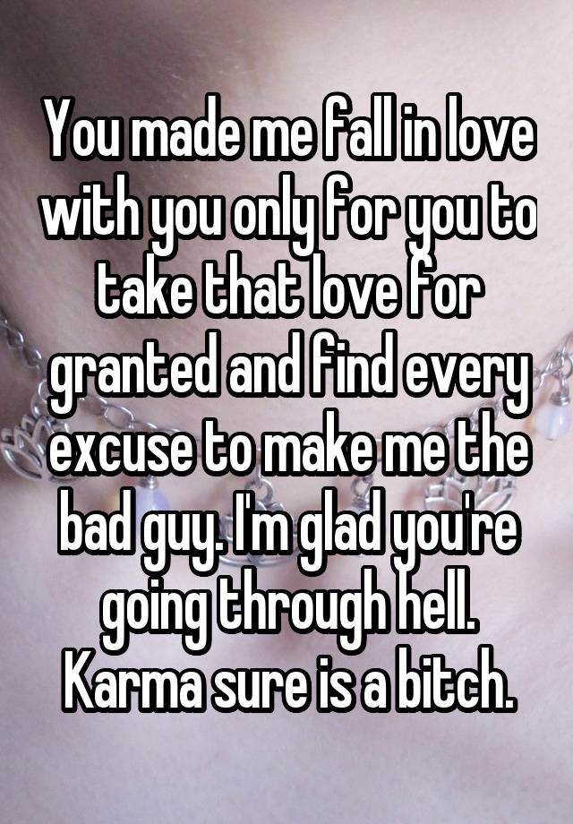 You made me fall in love with you only for you to take that love for granted and find every excuse to make me the bad guy. I'm glad you're going through hell. Karma sure is a bitch.