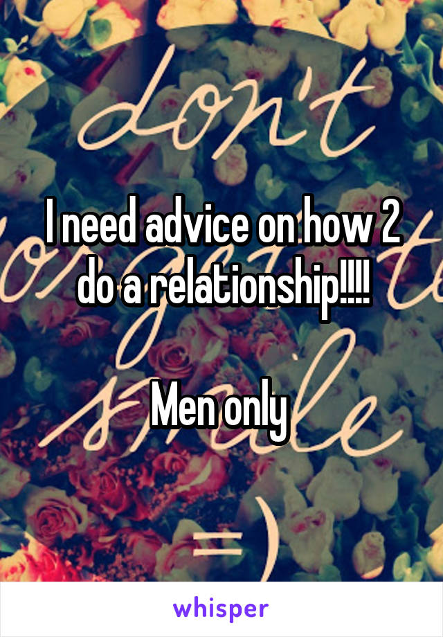 I need advice on how 2 do a relationship!!!!

Men only 