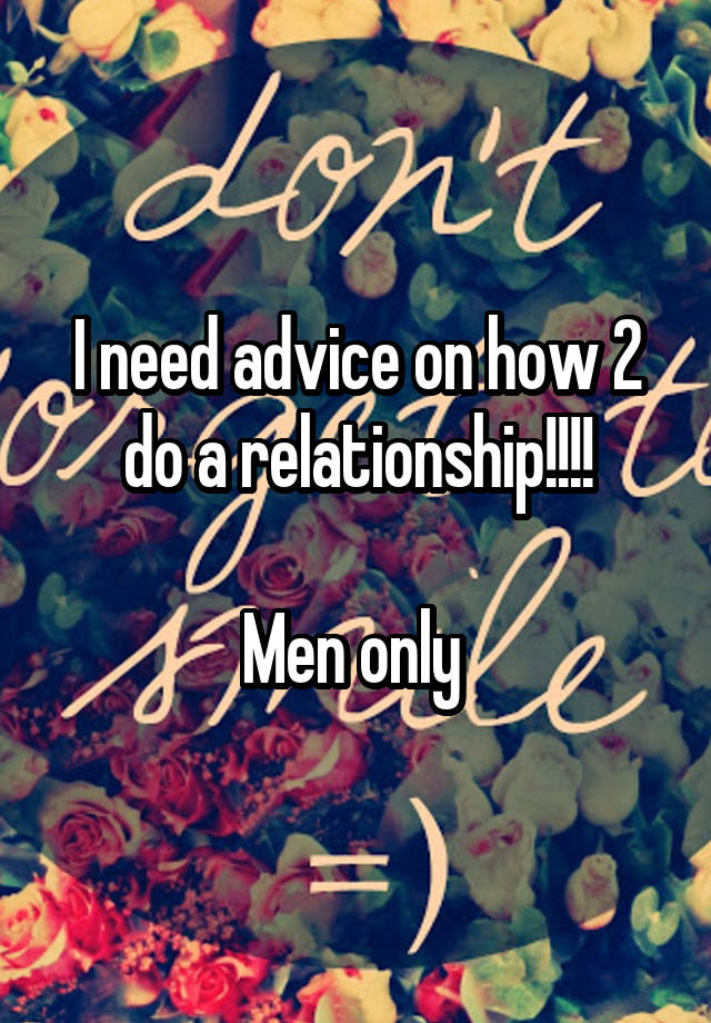 I need advice on how 2 do a relationship!!!!

Men only 