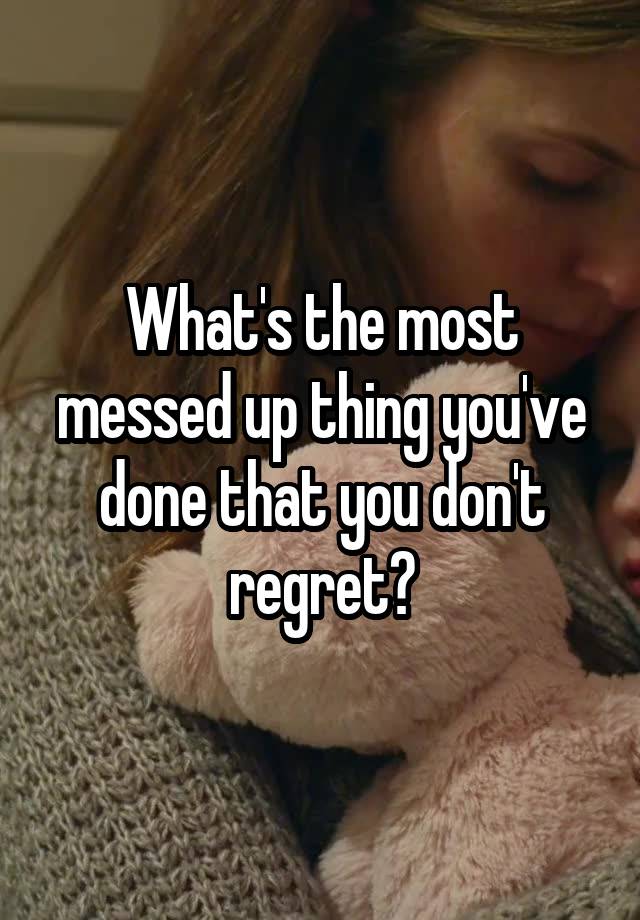 What's the most messed up thing you've done that you don't regret?