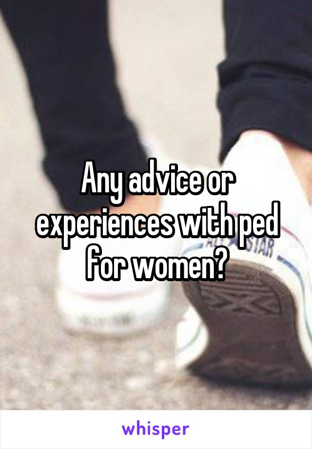 Any advice or experiences with ped for women?