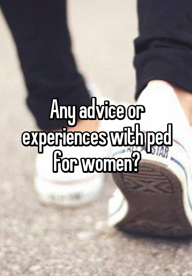 Any advice or experiences with ped for women?