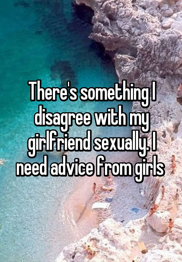 There's something I disagree with my girlfriend sexually. I need advice from girls 