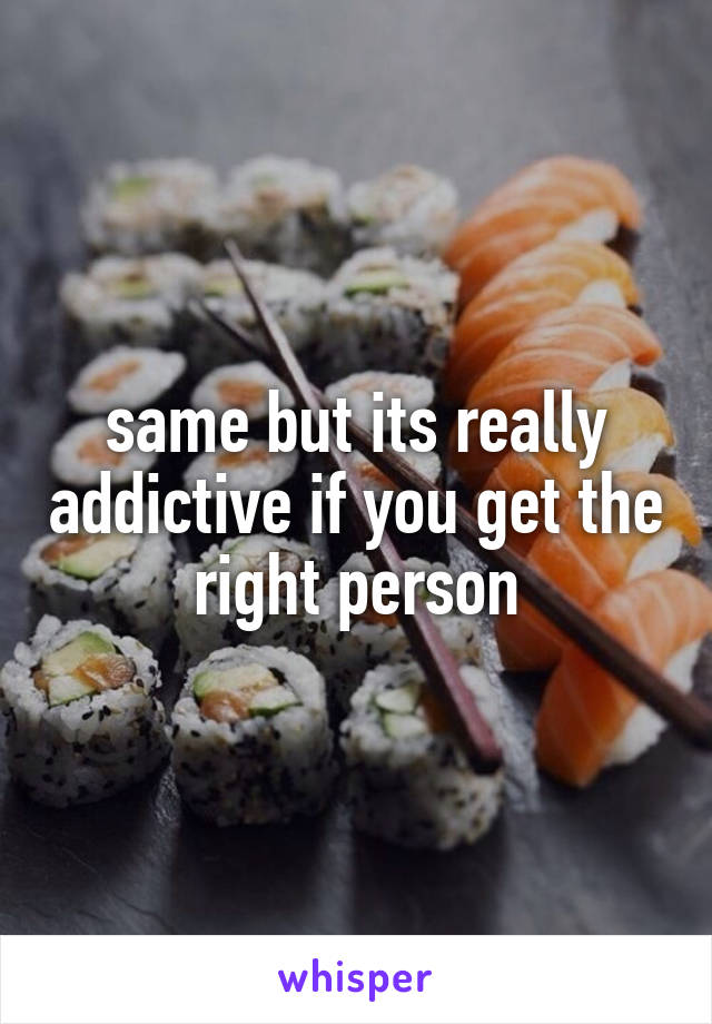 same but its really addictive if you get the right person