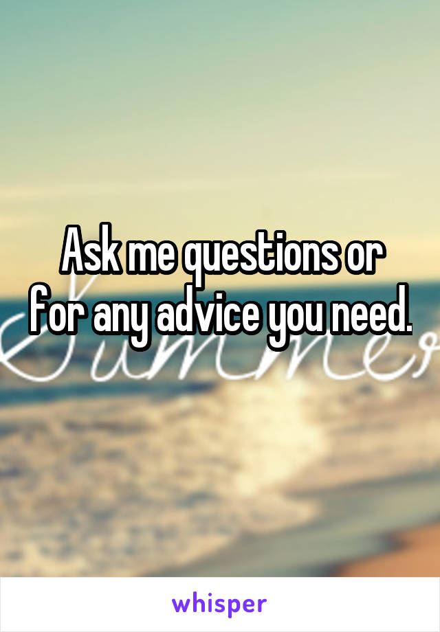 Ask me questions or for any advice you need. 