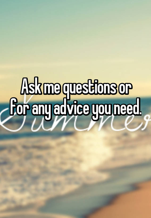 Ask me questions or for any advice you need. 