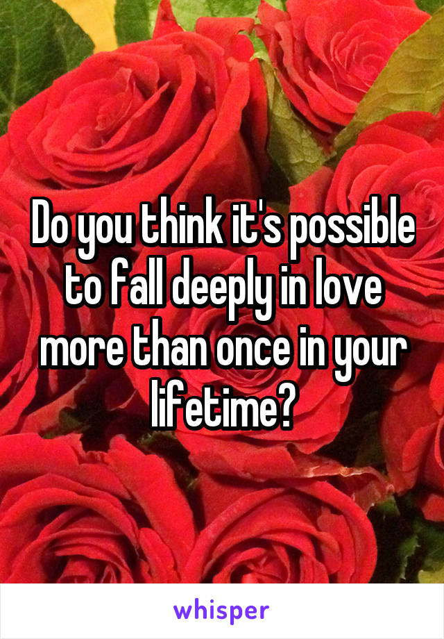 Do you think it's possible to fall deeply in love more than once in your lifetime?