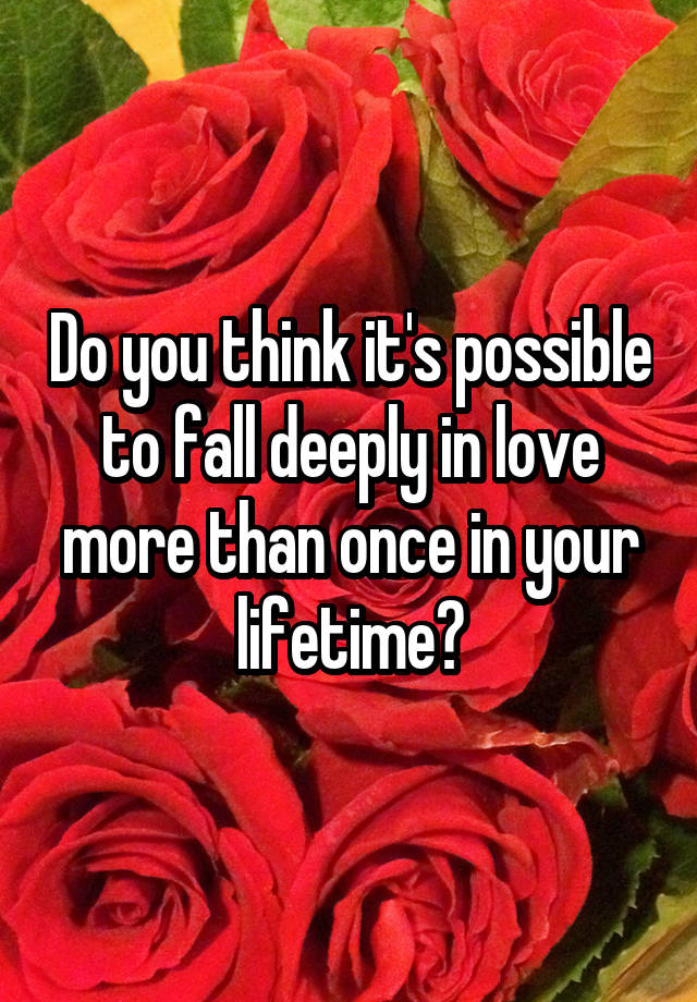 Do you think it's possible to fall deeply in love more than once in your lifetime?