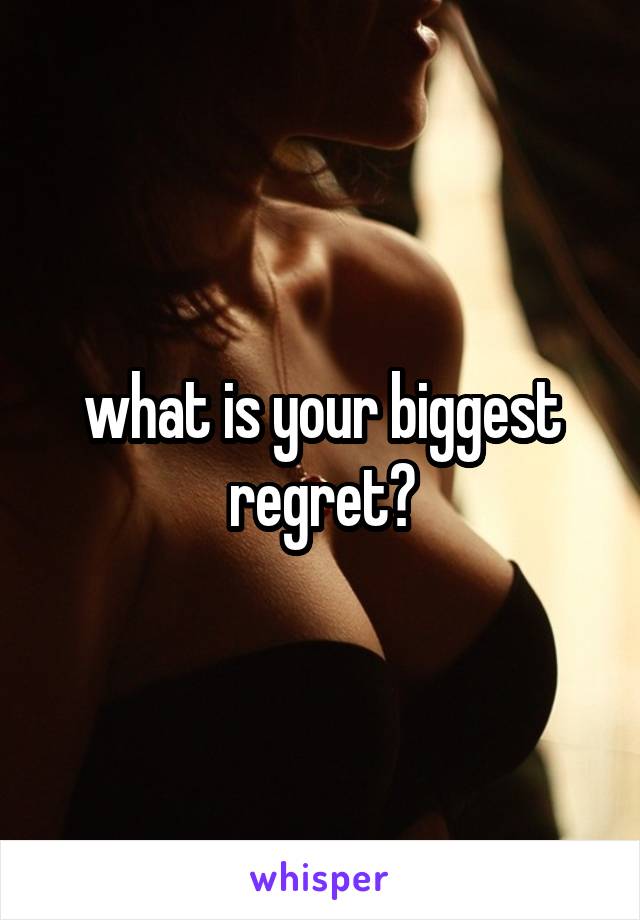 what is your biggest regret?