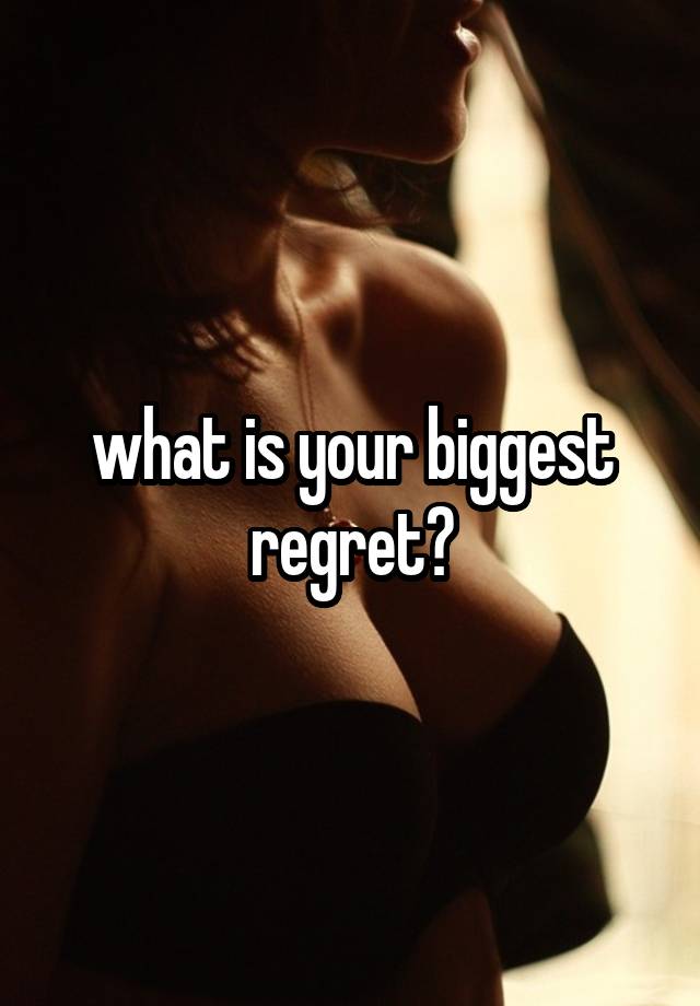 what is your biggest regret?