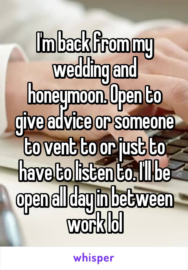 I'm back from my wedding and honeymoon. Open to give advice or someone to vent to or just to have to listen to. I'll be open all day in between work lol