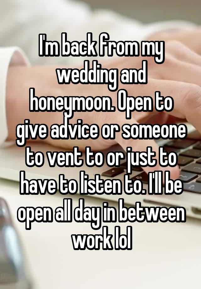 I'm back from my wedding and honeymoon. Open to give advice or someone to vent to or just to have to listen to. I'll be open all day in between work lol