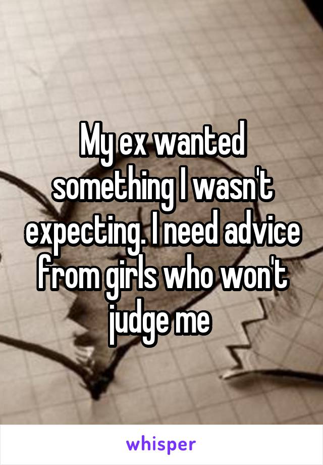 My ex wanted something I wasn't expecting. I need advice from girls who won't judge me 