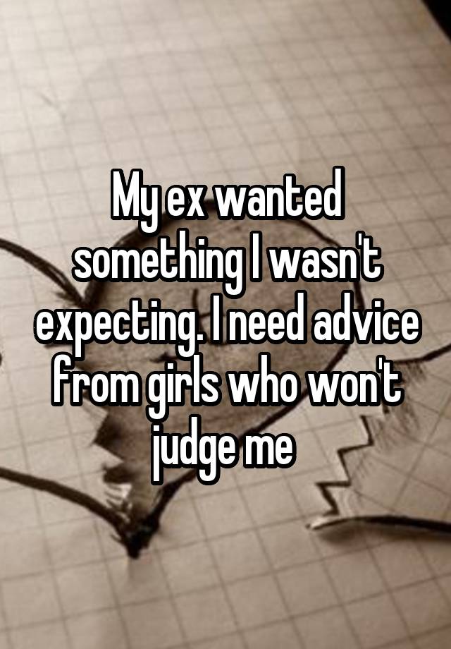 My ex wanted something I wasn't expecting. I need advice from girls who won't judge me 