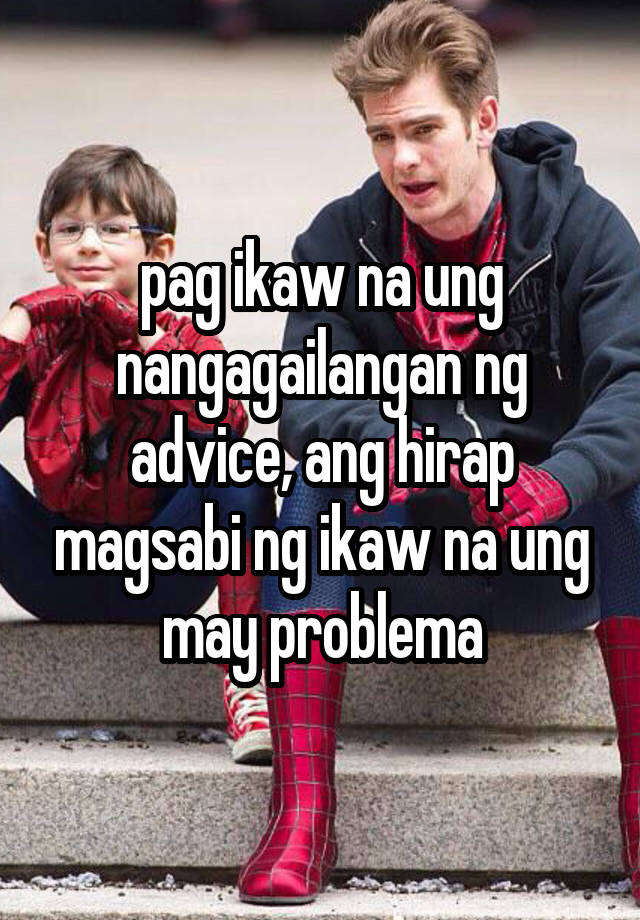 pag ikaw na ung nangagailangan ng advice, ang hirap magsabi ng ikaw na ung may problema