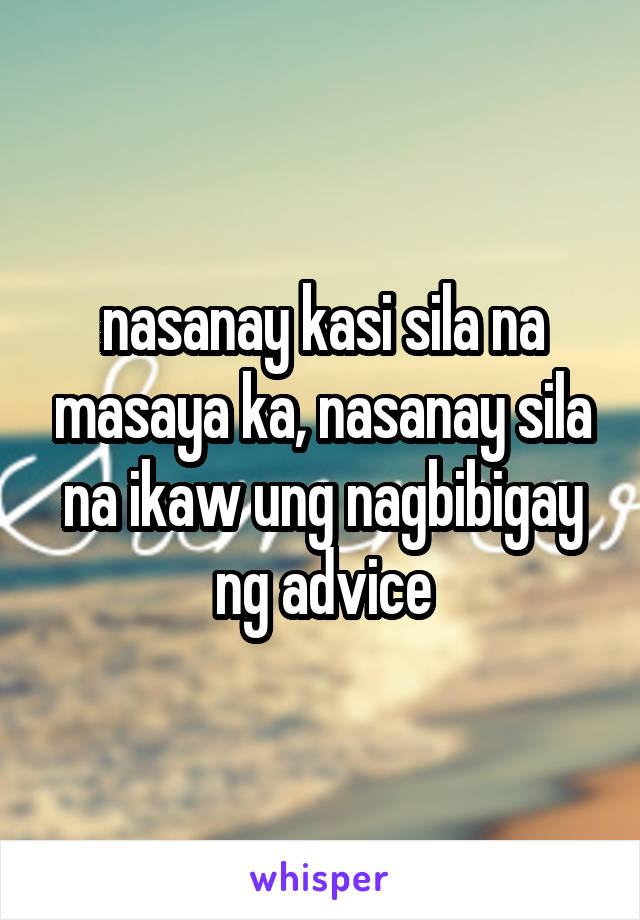 nasanay kasi sila na masaya ka, nasanay sila na ikaw ung nagbibigay ng advice