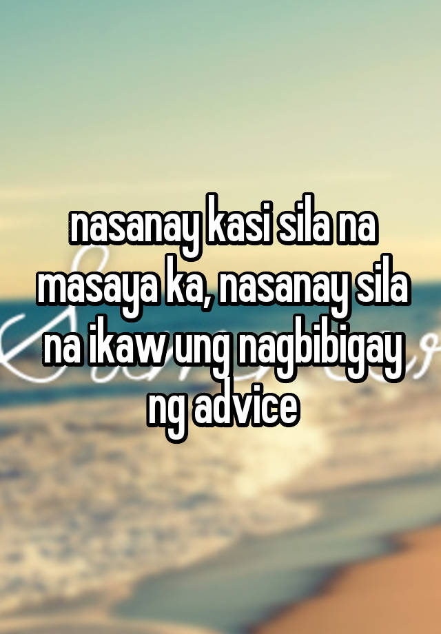 nasanay kasi sila na masaya ka, nasanay sila na ikaw ung nagbibigay ng advice