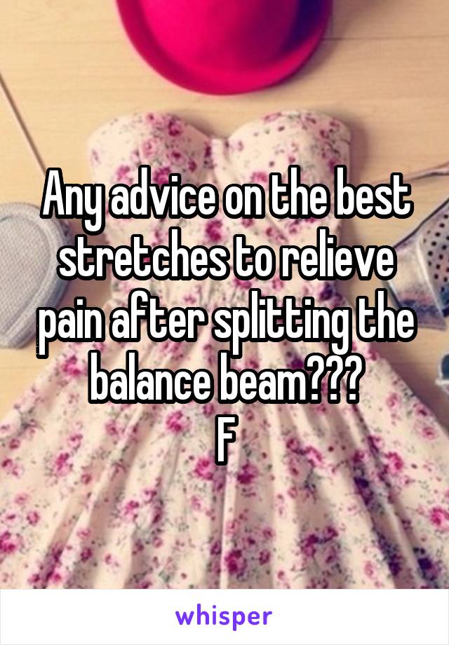 Any advice on the best stretches to relieve pain after splitting the balance beam???
F