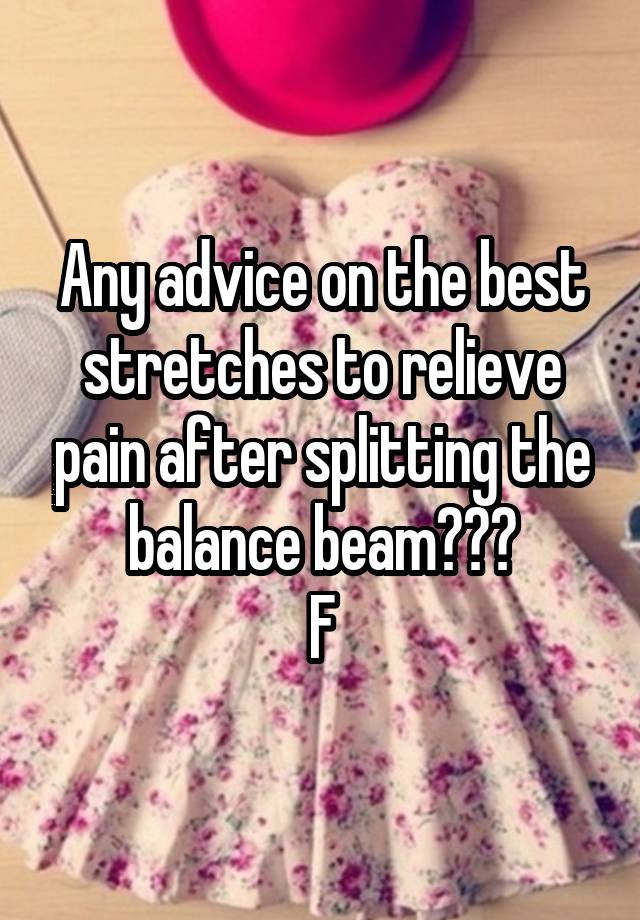 Any advice on the best stretches to relieve pain after splitting the balance beam???
F