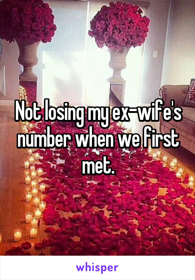 Not losing my ex-wife's number when we first met.