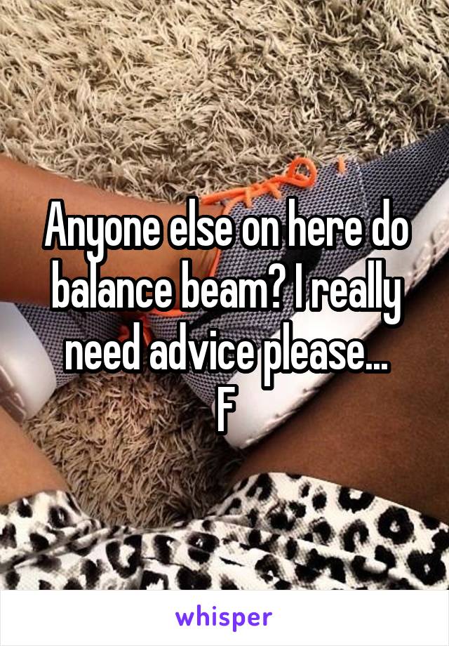 Anyone else on here do balance beam? I really need advice please...
F