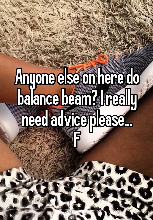 Anyone else on here do balance beam? I really need advice please...
F