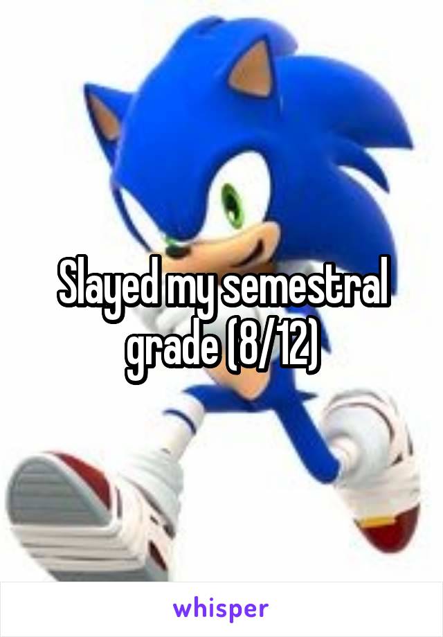 Slayed my semestral grade (8/12)