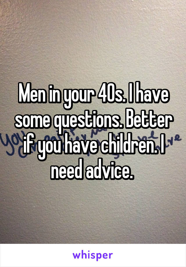 Men in your 40s. I have some questions. Better if you have children. I need advice. 