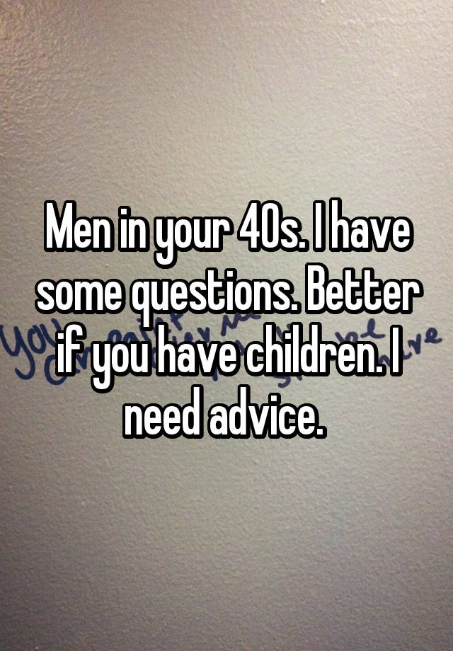 Men in your 40s. I have some questions. Better if you have children. I need advice. 