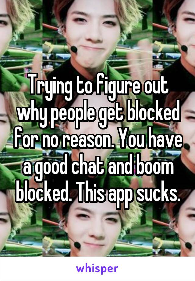 Trying to figure out why people get blocked for no reason. You have a good chat and boom blocked. This app sucks.