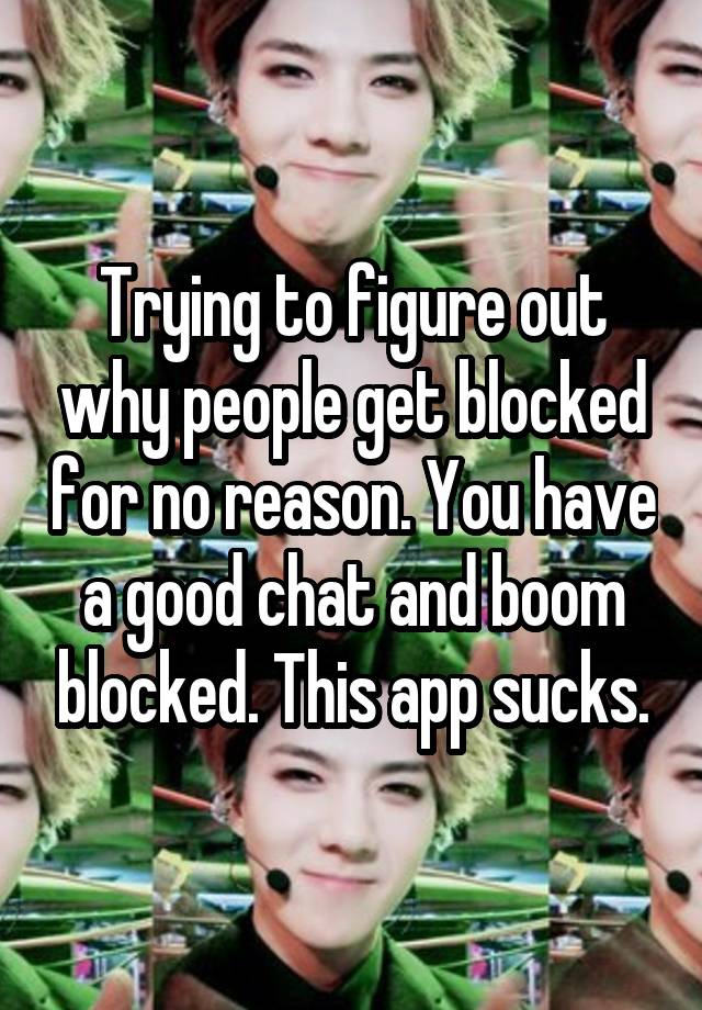 Trying to figure out why people get blocked for no reason. You have a good chat and boom blocked. This app sucks.