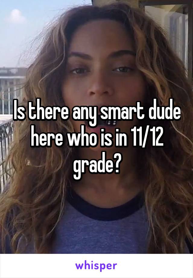 Is there any smart dude here who is in 11/12 grade?