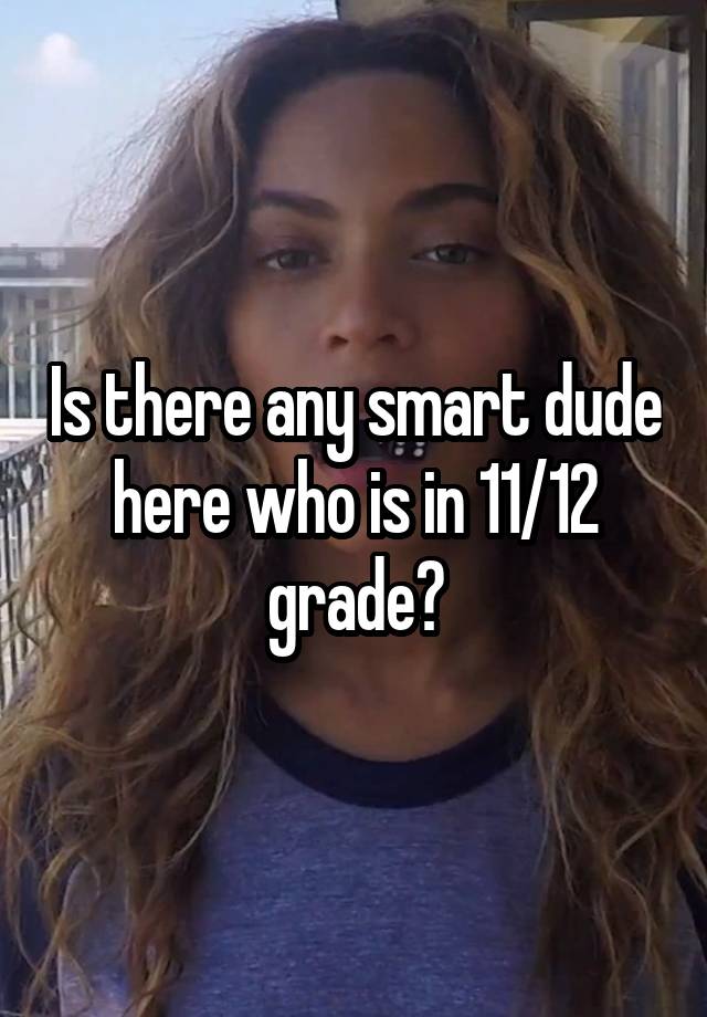 Is there any smart dude here who is in 11/12 grade?