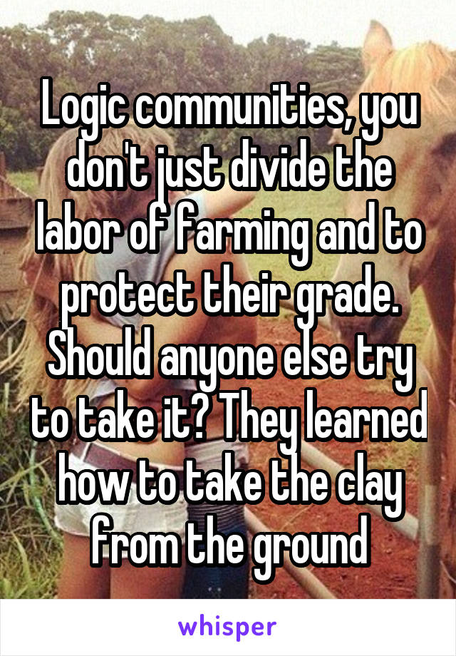 Logic communities, you don't just divide the labor of farming and to protect their grade. Should anyone else try to take it? They learned how to take the clay from the ground