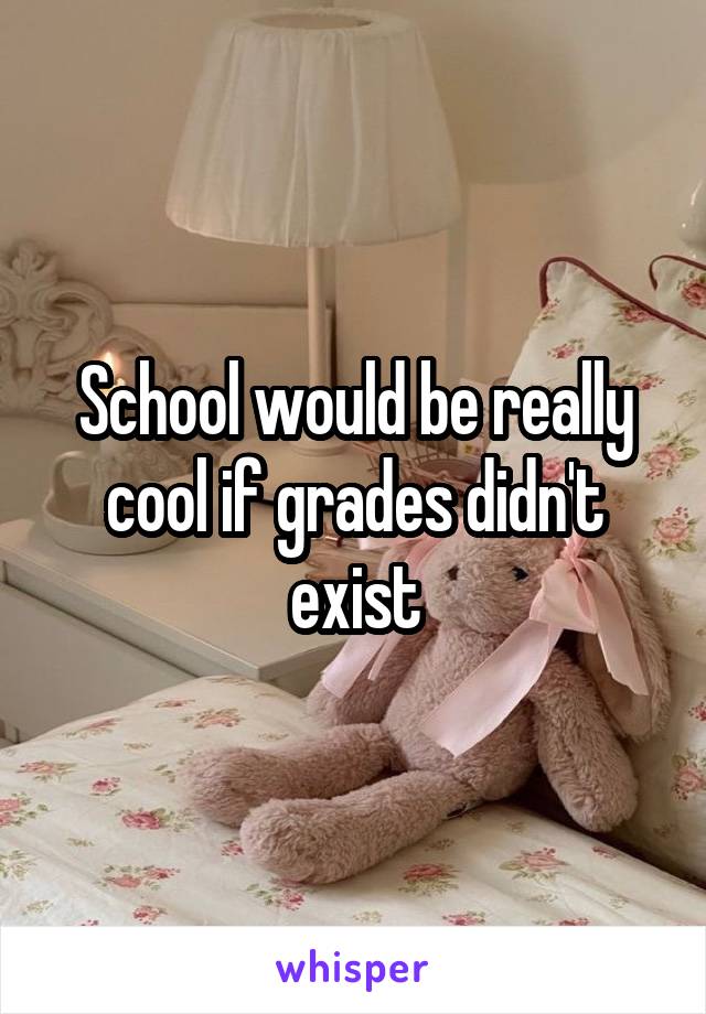 School would be really cool if grades didn't exist