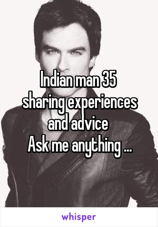 Indian man 35 
sharing experiences and advice 
Ask me anything ...