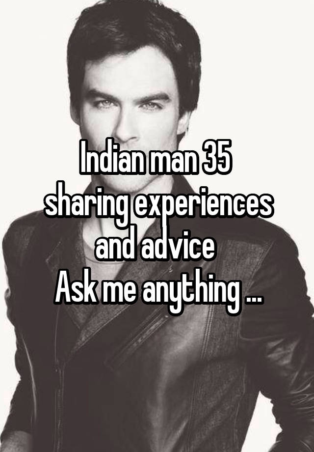 Indian man 35 
sharing experiences and advice 
Ask me anything ...