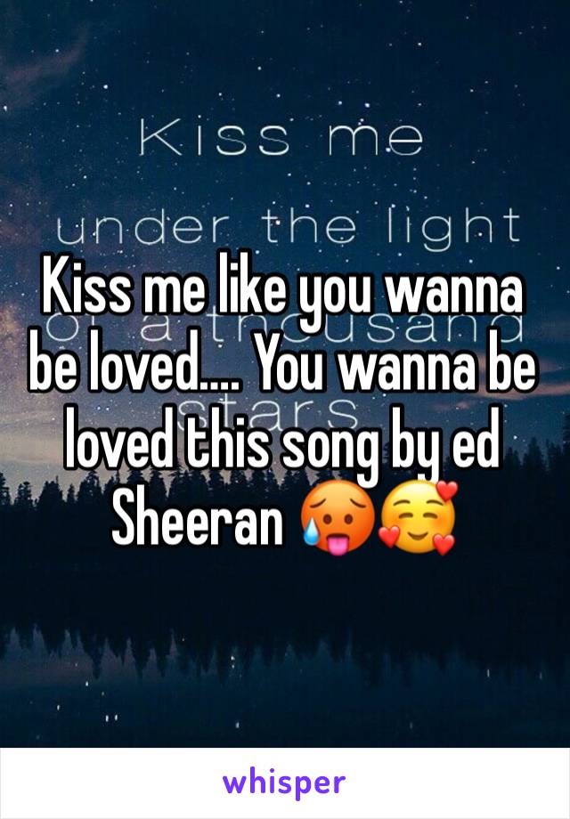 Kiss me like you wanna be loved…. You wanna be loved this song by ed Sheeran 🥵🥰