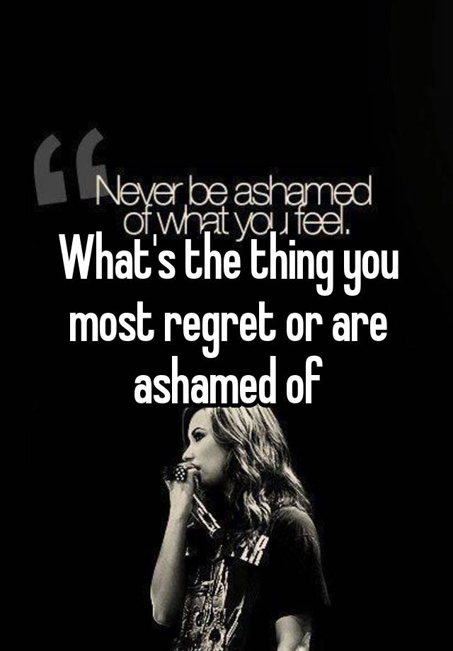  What's the thing you most regret or are ashamed of