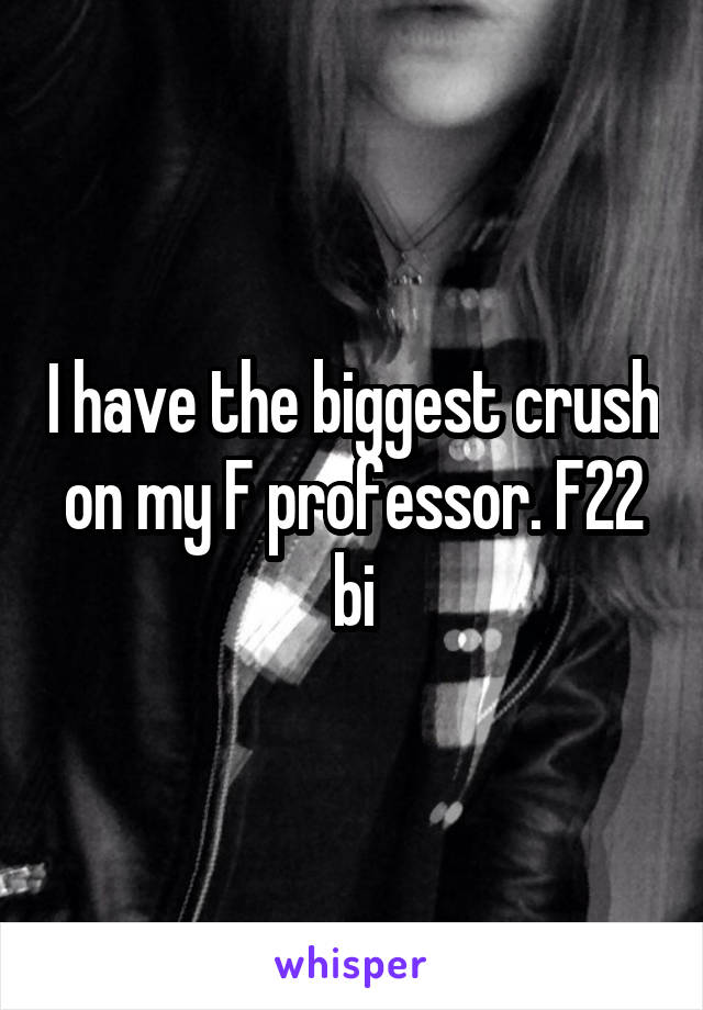 I have the biggest crush on my F professor. F22 bi